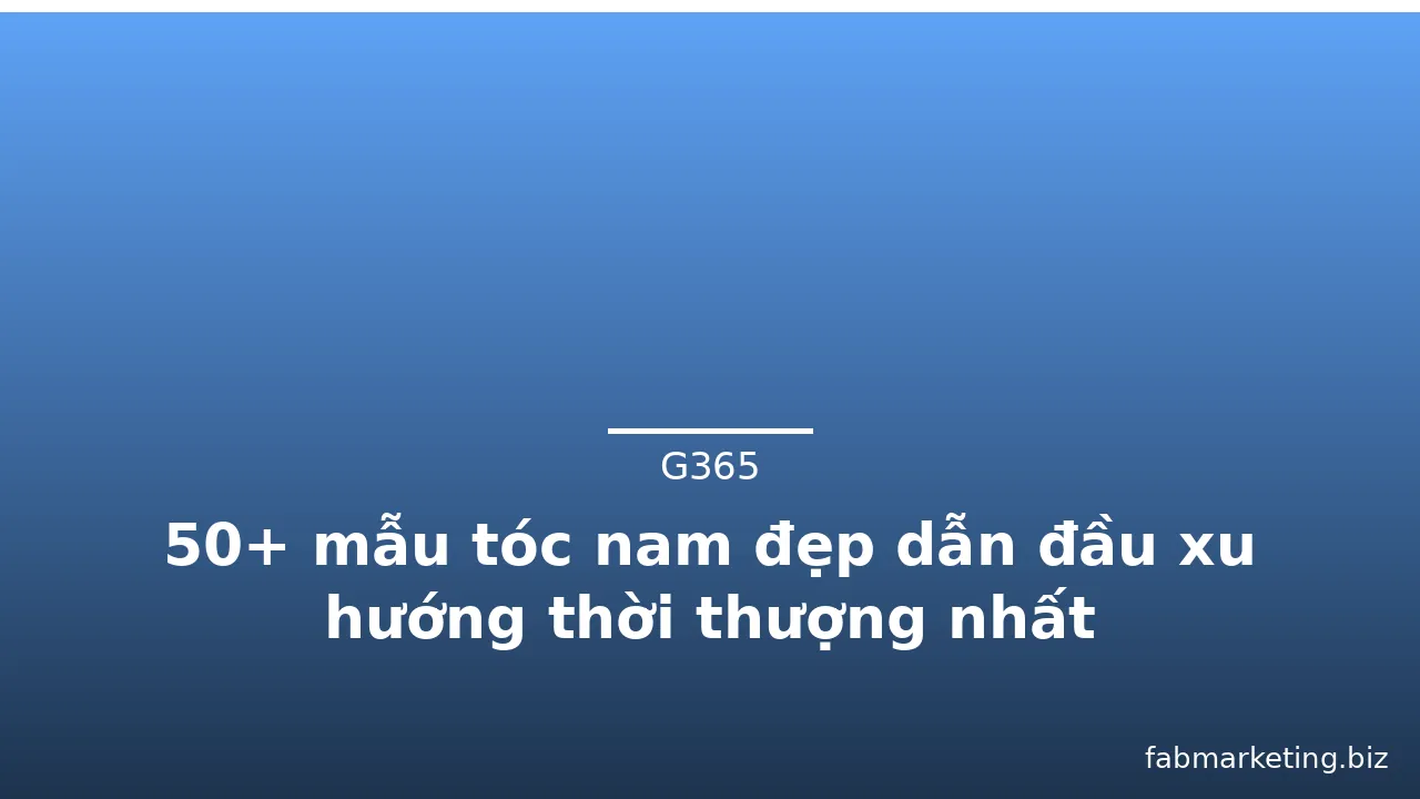 50+ mẫu tóc nam đẹp dẫn đầu xu hướng thời thượng nhất